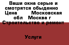 Ваши окна серые и смотрятся обыденно › Цена ­ 10 - Московская обл., Москва г. Строительство и ремонт » Услуги   